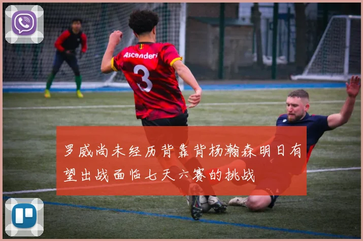 罗威尚未经历背靠背杨瀚森明日有望出战面临七天六赛的挑战
