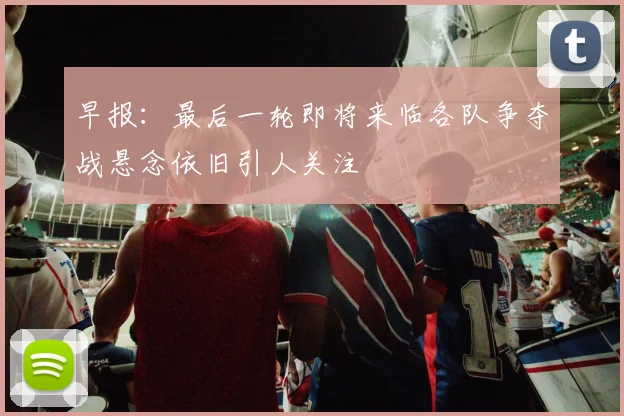 早报：最后一轮即将来临各队争夺战悬念依旧引人关注