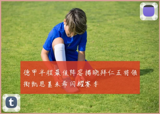 德甲半程最佳阵容揭晓拜仁五将领衔凯恩基米希闪耀赛季