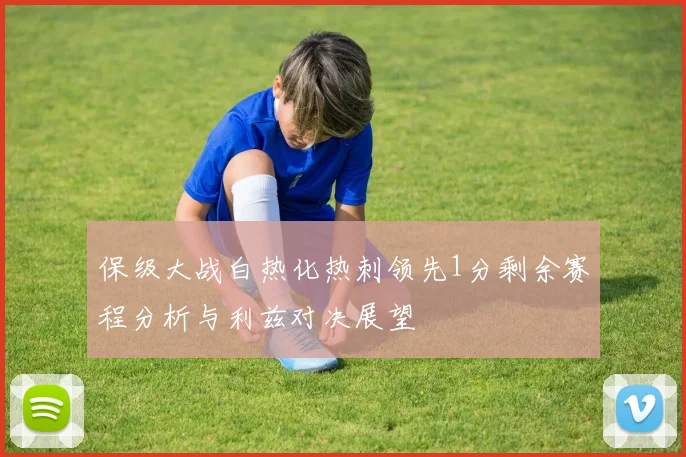 保级大战白热化热刺领先1分剩余赛程分析与利兹对决展望