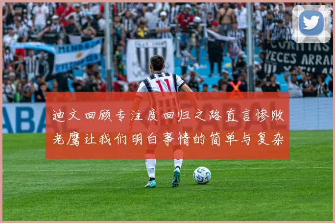 迪文回顾专注度回归之路直言惨败老鹰让我们明白事情的简单与复杂