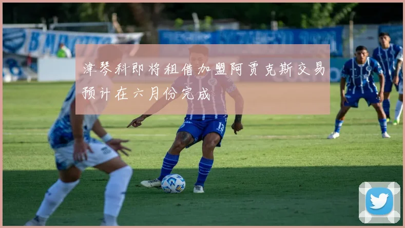 津琴科即将租借加盟阿贾克斯交易预计在六月份完成
