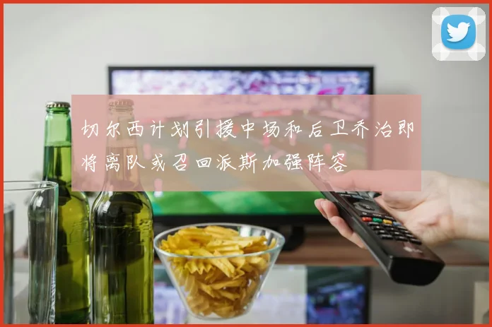 切尔西计划引援中场和后卫乔治即将离队或召回派斯加强阵容
