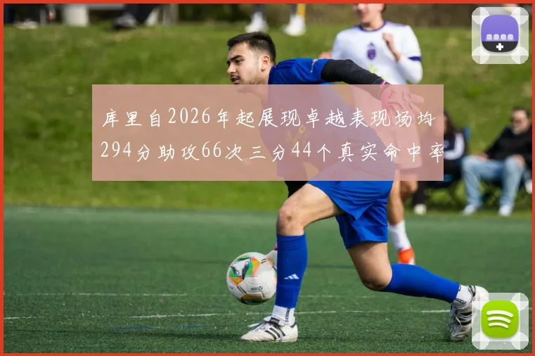 库里自2026年起展现卓越表现场均294分助攻66次三分44个真实命中率高达637
