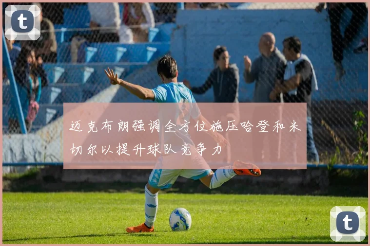 迈克布朗强调全方位施压哈登和米切尔以提升球队竞争力