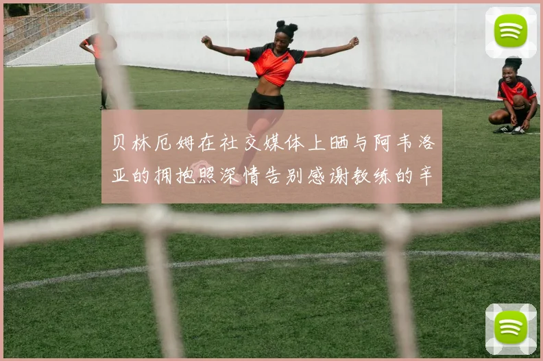 贝林厄姆在社交媒体上晒与阿韦洛亚的拥抱照深情告别感谢教练的辛勤付出
