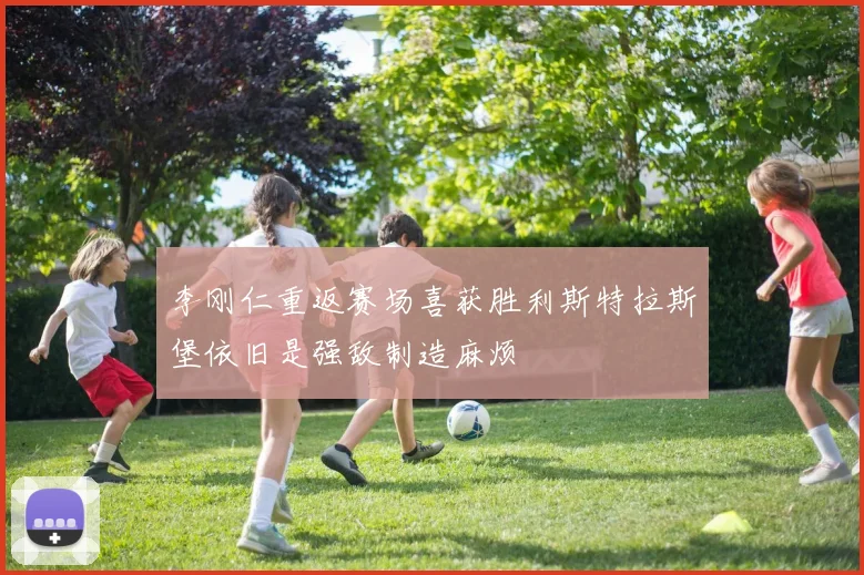 李刚仁重返赛场喜获胜利斯特拉斯堡依旧是强敌制造麻烦
