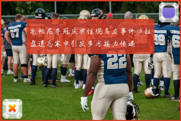 孔帕尼夺冠庆典惊现乌龙事件沙拉盘遗忘家中引发多方接力传递