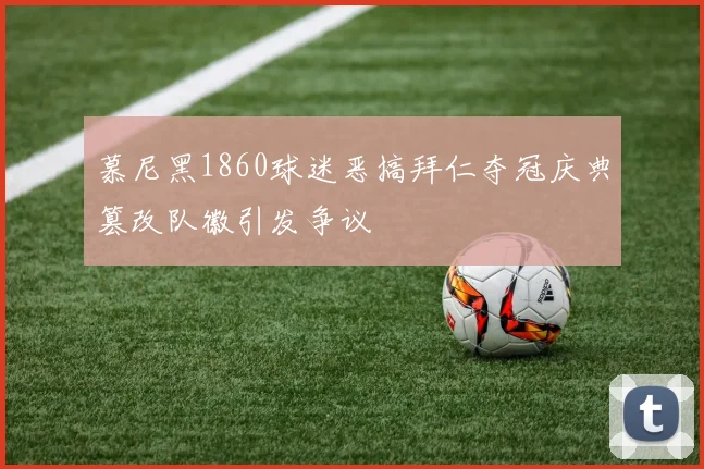 慕尼黑1860球迷恶搞拜仁夺冠庆典篡改队徽引发争议