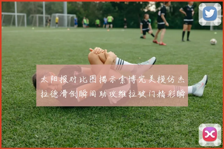 太阳报对比图揭示索博完美模仿杰拉德滑倒瞬间助攻维拉破门精彩瞬间