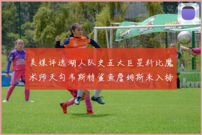 美媒评选湖人队史五大巨星科比魔术师天勾韦斯特鲨鱼詹姆斯未入榜引争议