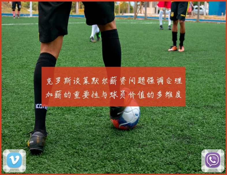 克罗斯谈莱默尔薪资问题强调合理加薪的重要性与球员价值的多维度分析